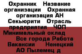 Охранник › Название организации ­ Охранная организация АН-Секьюрити › Отрасль предприятия ­ ЧОП › Минимальный оклад ­ 36 000 - Все города Работа » Вакансии   . Ненецкий АО,Пылемец д.